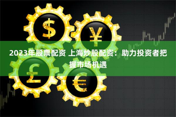 《信康配资》深度调查：从市场布局到用户画像，揭秘配资行业的机遇与风险